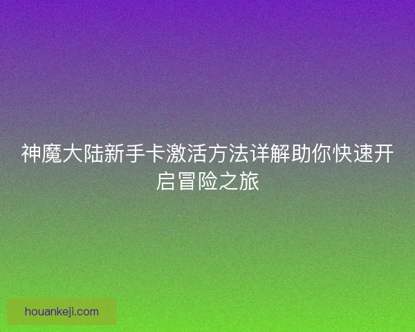 神魔大陆新手卡激活方法详解助你快速开启冒险之旅