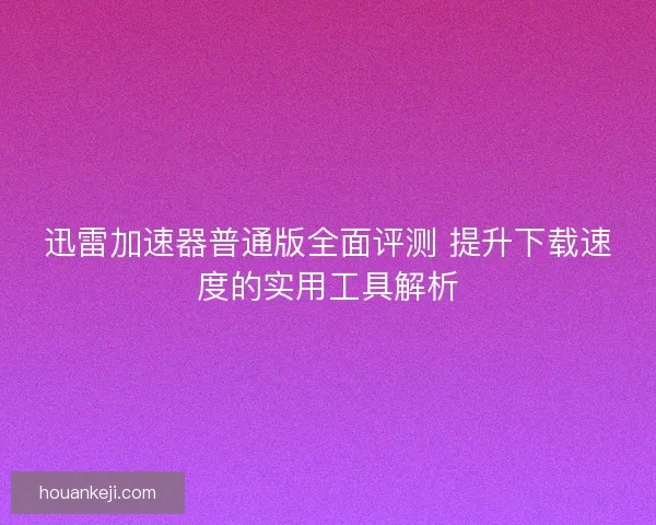 迅雷加速器普通版全面评测 提升下载速度的实用工具解析