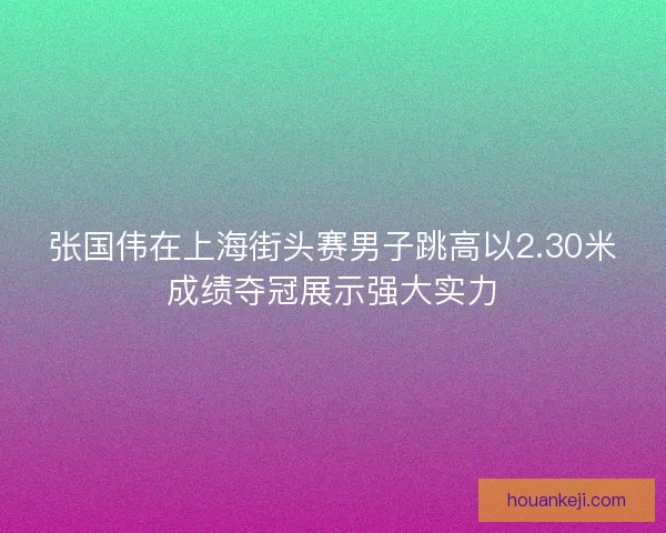 张国伟在上海街头赛男子跳高以2.30米成绩夺冠展示强大实力