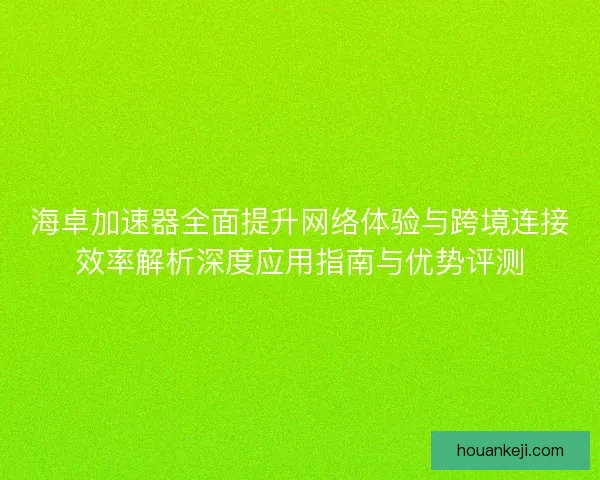 海卓加速器全面提升网络体验与跨境连接效率解析深度应用指南与优势评测