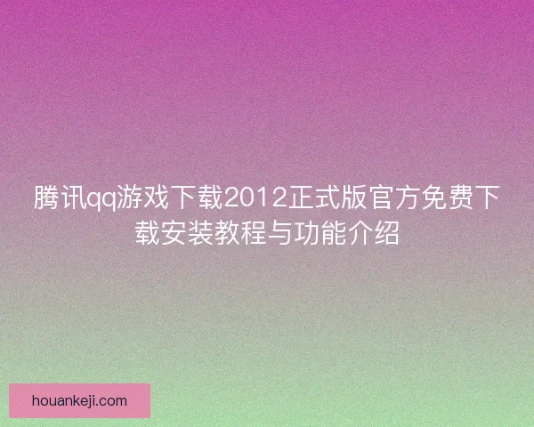 腾讯qq游戏下载2012正式版官方免费下载安装教程与功能介绍