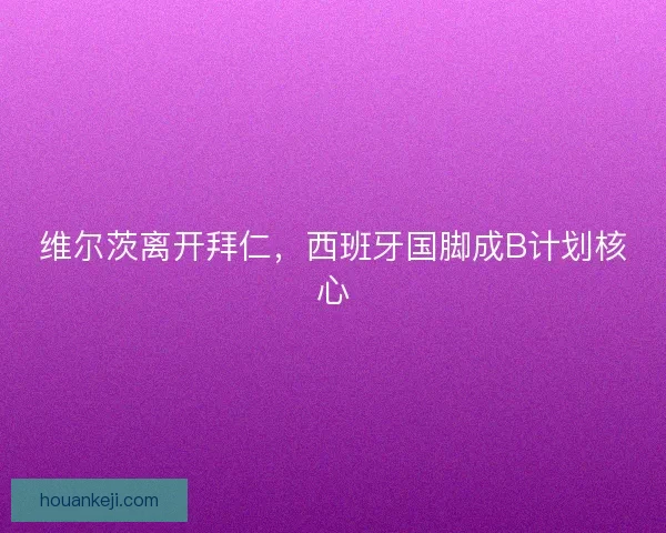 维尔茨离开拜仁，西班牙国脚成B计划核心