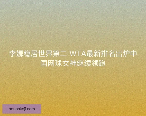 李娜稳居世界第二 WTA最新排名出炉中国网球女神继续领跑