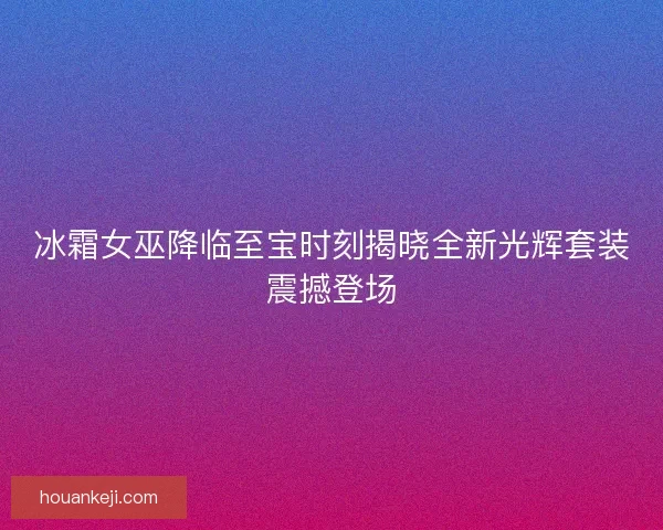 冰霜女巫降临至宝时刻揭晓全新光辉套装震撼登场